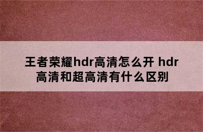 王者荣耀hdr高清怎么开 hdr高清和超高清有什么区别